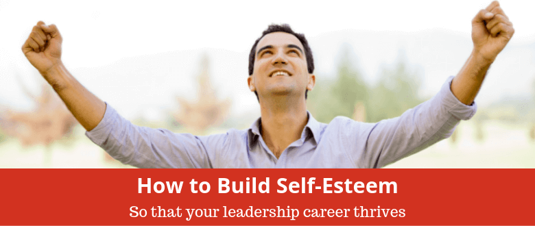 How to Build Self Esteem So That Your Leadership Career Thrives